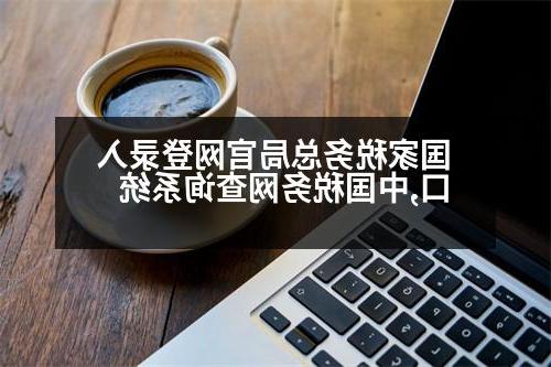 国家税务总局官网登录入口,中国税务网查询系统